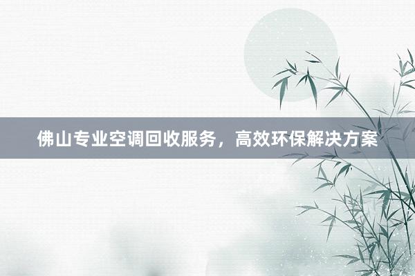 佛山专业空调回收服务，高效环保解决方案