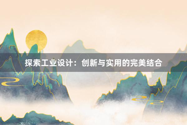 探索工业设计：创新与实用的完美结合